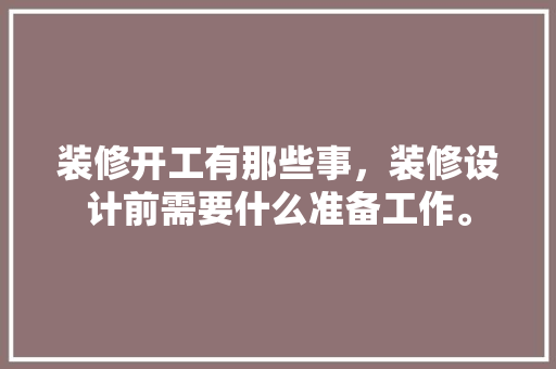 装修开工有那些事，装修设计前需要什么准备工作。 装修开工有那些事，装修设计前需要什么准备工作。 买房须知