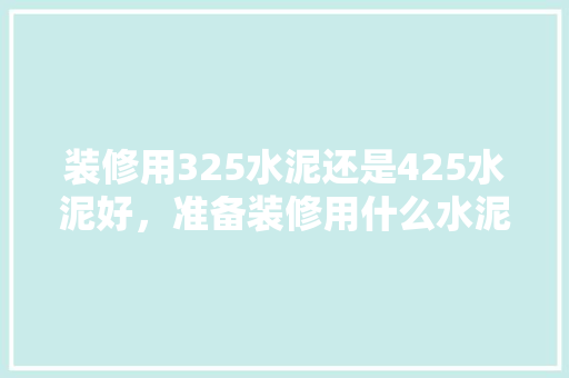 装修用325水泥还是425水泥好，准备装修用什么水泥好点呢。 装修用325水泥还是425水泥好，准备装修用什么水泥好点呢。 家居装饰