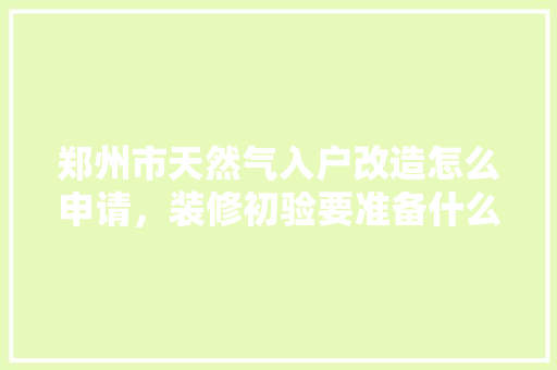 郑州市天然气入户改造怎么申请，装修初验要准备什么资料呢。 郑州市天然气入户改造怎么申请，装修初验要准备什么资料呢。 家居装饰
