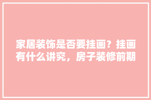 家居装饰是否要挂画？挂画有什么讲究，房子装修前期准备什么东西。 家居装饰是否要挂画？挂画有什么讲究，房子装修前期准备什么东西。 二手房