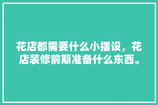 花店都需要什么小摆设，花店装修前期准备什么东西。 花店都需要什么小摆设，花店装修前期准备什么东西。 家居设计
