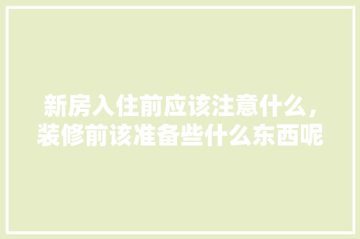 新房入住前应该注意什么，装修前该准备些什么东西呢。 新房入住前应该注意什么，装修前该准备些什么东西呢。 买房须知