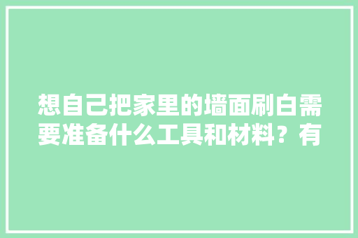 想自己把家里的墙面刷白需要准备什么工具和材料？有哪些需要注意的问题，装修前墙体准备什么材料。 想自己把家里的墙面刷白需要准备什么工具和材料？有哪些需要注意的问题，装修前墙体准备什么材料。 装修知识