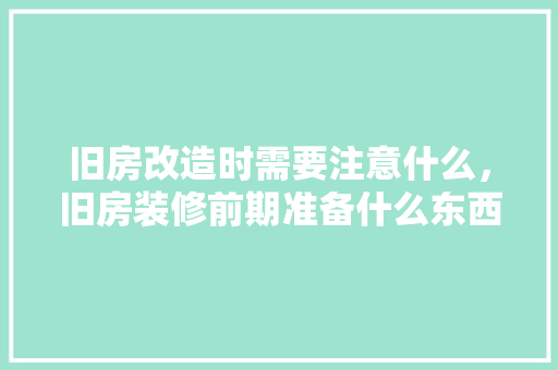 旧房改造时需要注意什么，旧房装修前期准备什么东西。 旧房改造时需要注意什么，旧房装修前期准备什么东西。 家居设计