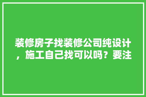 装修房子找装修公司纯设计，施工自己找可以吗？要注意什么，自己干装修要准备什么东西。 装修房子找装修公司纯设计，施工自己找可以吗？要注意什么，自己干装修要准备什么东西。 家居设计
