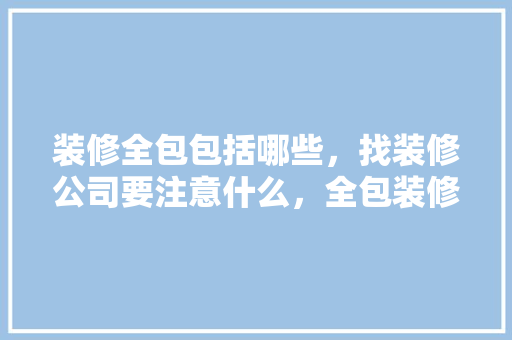 装修全包包括哪些，找装修公司要注意什么，全包装修厨房要准备什么东西。 装修全包包括哪些，找装修公司要注意什么，全包装修厨房要准备什么东西。 家居设计