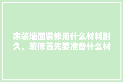 家装墙面装修用什么材料耐久，装修首先要准备什么材料呢。 家装墙面装修用什么材料耐久，装修首先要准备什么材料呢。 家居装饰