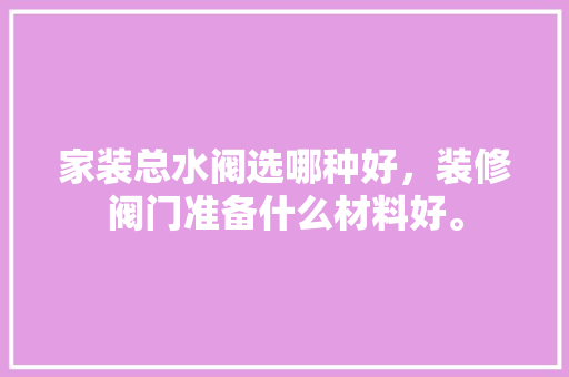 家装总水阀选哪种好，装修阀门准备什么材料好。 家装总水阀选哪种好，装修阀门准备什么材料好。 家居装饰