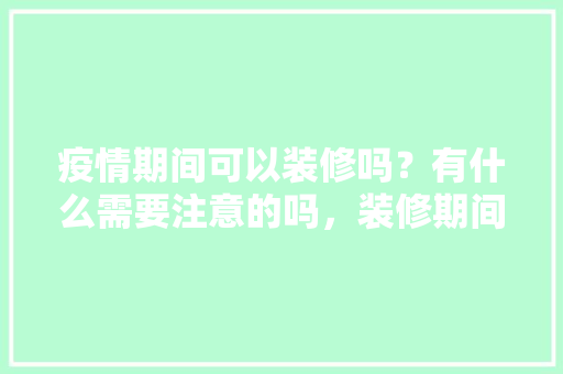 疫情期间可以装修吗？有什么需要注意的吗，装修期间准备什么东西好呢。 疫情期间可以装修吗？有什么需要注意的吗，装修期间准备什么东西好呢。 家居装饰
