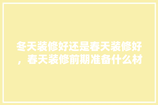 冬天装修好还是春天装修好，春天装修前期准备什么材料。 冬天装修好还是春天装修好，春天装修前期准备什么材料。 家居设计