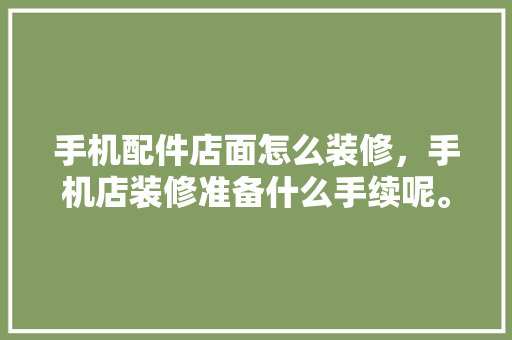 手机配件店面怎么装修，手机店装修准备什么手续呢。 手机配件店面怎么装修，手机店装修准备什么手续呢。 家居设计