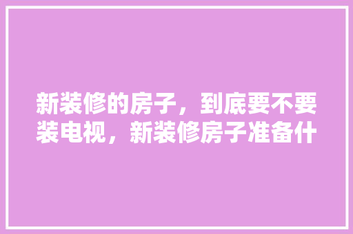 新装修的房子，到底要不要装电视，新装修房子准备什么影响风水呢。 新装修的房子，到底要不要装电视，新装修房子准备什么影响风水呢。 家居设计