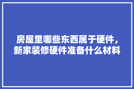 房屋里哪些东西属于硬件，新家装修硬件准备什么材料。 房屋里哪些东西属于硬件，新家装修硬件准备什么材料。 家居装饰