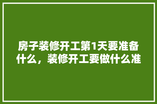 房子装修开工第1天要准备什么，装修开工要做什么准备工作。 房子装修开工第1天要准备什么，装修开工要做什么准备工作。 家居装饰