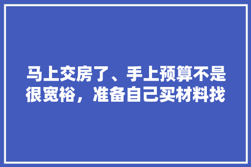 马上交房了、手上预算不是很宽裕，准备自己买材料找人装修，装修是怎么样一个流程呢，装修钱准备什么东西最好呢。 马上交房了、手上预算不是很宽裕，准备自己买材料找人装修，装修是怎么样一个流程呢，装修钱准备什么东西最好呢。 二手房