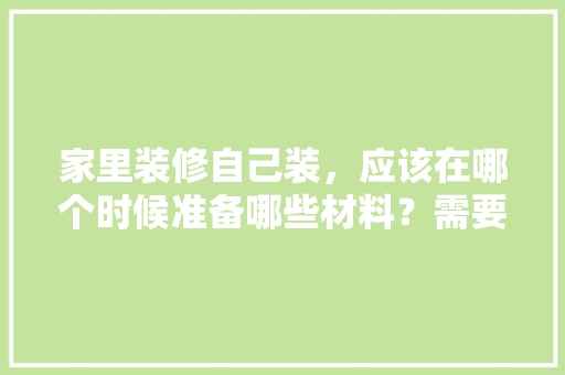 家里装修自己装，应该在哪个时候准备哪些材料？需要几个月时间，装修前应准备些什么物品呢。 家里装修自己装，应该在哪个时候准备哪些材料？需要几个月时间，装修前应准备些什么物品呢。 装修知识