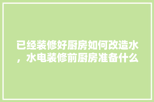 已经装修好厨房如何改造水，水电装修前厨房准备什么东西。 已经装修好厨房如何改造水，水电装修前厨房准备什么东西。 二手房