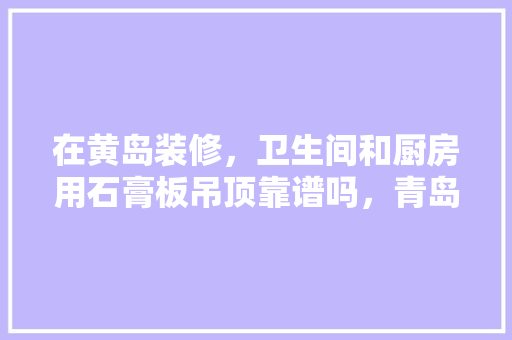 在黄岛装修，卫生间和厨房用石膏板吊顶靠谱吗，青岛黄岛区装修。 在黄岛装修，卫生间和厨房用石膏板吊顶靠谱吗，青岛黄岛区装修。 买房须知