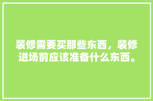 装修需要买那些东西，装修进场前应该准备什么东西。 装修需要买那些东西，装修进场前应该准备什么东西。 家居装饰
