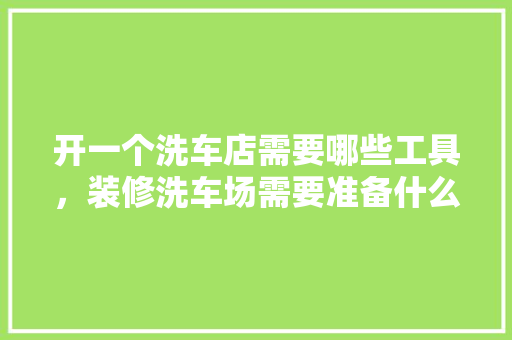 开一个洗车店需要哪些工具，装修洗车场需要准备什么东西。 开一个洗车店需要哪些工具，装修洗车场需要准备什么东西。 二手房