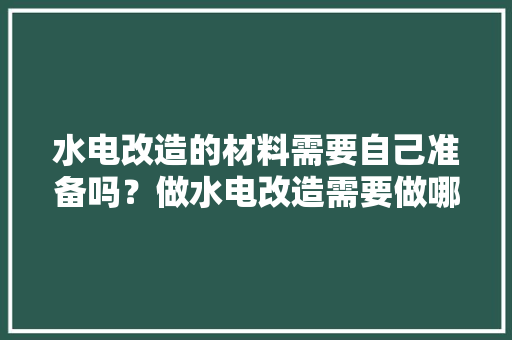 水电改造的材料需要自己准备吗？做水电改造需要做哪些准备，水电装修先准备什么材料。 水电改造的材料需要自己准备吗？做水电改造需要做哪些准备，水电装修先准备什么材料。 买房须知