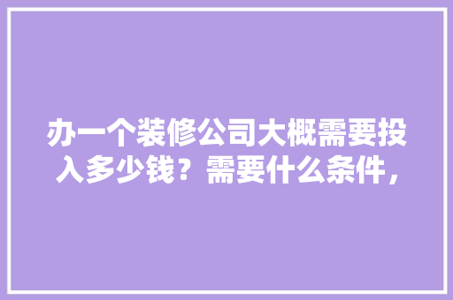 办一个装修公司大概需要投入多少钱？需要什么条件，装修房子首先要准备什么东西。 办一个装修公司大概需要投入多少钱？需要什么条件，装修房子首先要准备什么东西。 二手房