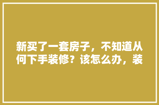 新买了一套房子，不知道从何下手装修？该怎么办，装修第一步是准备什么东西。 新买了一套房子，不知道从何下手装修？该怎么办，装修第一步是准备什么东西。 家居装饰