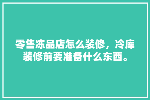 零售冻品店怎么装修，冷库装修前要准备什么东西。 零售冻品店怎么装修，冷库装修前要准备什么东西。 买房须知