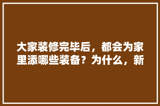 大家装修完毕后，都会为家里添哪些装备？为什么，新家装修前期准备什么东西。 大家装修完毕后，都会为家里添哪些装备？为什么，新家装修前期准备什么东西。 二手房