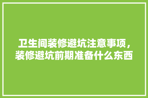 卫生间装修避坑注意事项，装修避坑前期准备什么东西。 卫生间装修避坑注意事项，装修避坑前期准备什么东西。 二手房