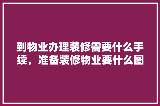 到物业办理装修需要什么手续，准备装修物业要什么图纸。 到物业办理装修需要什么手续，准备装修物业要什么图纸。 家居装饰