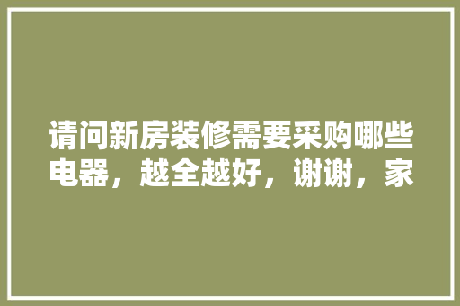 请问新房装修需要采购哪些电器，越全越好，谢谢，家庭装修要准备什么东西呢。 请问新房装修需要采购哪些电器，越全越好，谢谢，家庭装修要准备什么东西呢。 买房须知