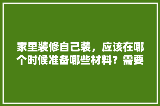 家里装修自己装，应该在哪个时候准备哪些材料？需要几个月时间，装修流程提前准备什么东西。 家里装修自己装，应该在哪个时候准备哪些材料？需要几个月时间，装修流程提前准备什么东西。 买房须知