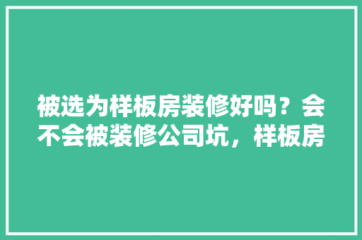 被选为样板房装修好吗？会不会被装修公司坑，样板房装修要准备什么东西。 被选为样板房装修好吗？会不会被装修公司坑，样板房装修要准备什么东西。 家居装饰