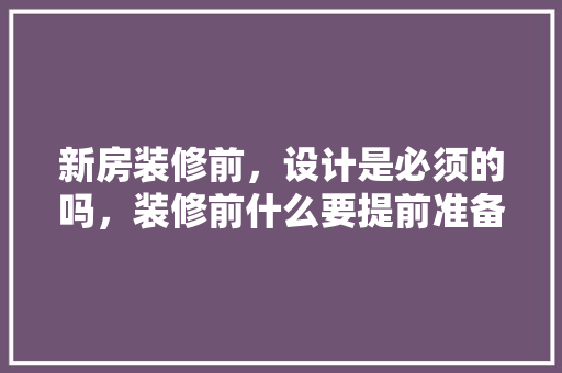 新房装修前，设计是必须的吗，装修前什么要提前准备好呢。 新房装修前，设计是必须的吗，装修前什么要提前准备好呢。 家居装饰