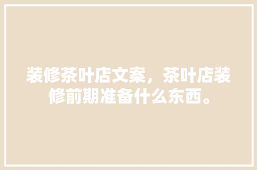 装修茶叶店文案，茶叶店装修前期准备什么东西。 装修茶叶店文案，茶叶店装修前期准备什么东西。 家居装饰