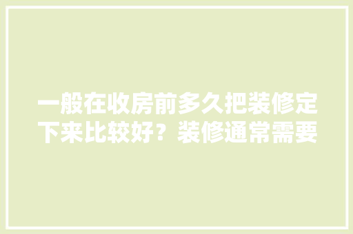 一般在收房前多久把装修定下来比较好？装修通常需要多长时间，去装修公司前要准备什么东西。 一般在收房前多久把装修定下来比较好？装修通常需要多长时间，去装修公司前要准备什么东西。 二手房