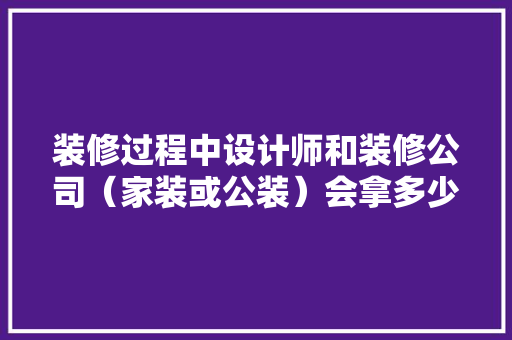 装修过程中设计师和装修公司（家装或公装）会拿多少回扣，装修给师傅准备什么东西好。 装修过程中设计师和装修公司（家装或公装）会拿多少回扣，装修给师傅准备什么东西好。 家居装饰