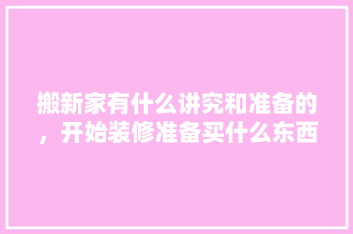 搬新家有什么讲究和准备的，开始装修准备买什么东西好。 搬新家有什么讲究和准备的，开始装修准备买什么东西好。 家居装饰