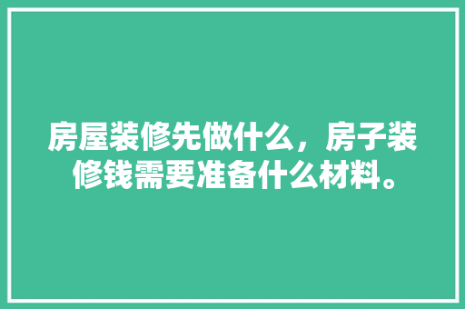房屋装修先做什么，房子装修钱需要准备什么材料。 房屋装修先做什么，房子装修钱需要准备什么材料。 二手房