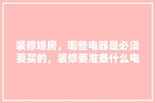 装修婚房，哪些电器是必须要买的，装修要准备什么电器呢。 装修婚房，哪些电器是必须要买的，装修要准备什么电器呢。 买房须知