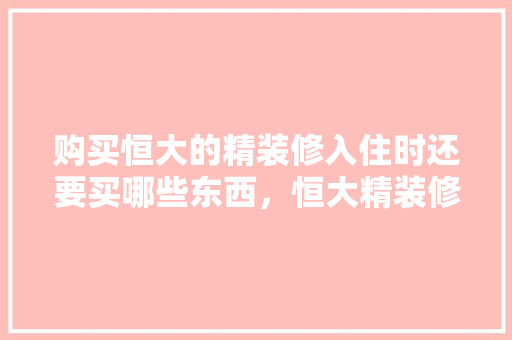 购买恒大的精装修入住时还要买哪些东西，恒大精装修房先准备什么东西呢。 购买恒大的精装修入住时还要买哪些东西，恒大精装修房先准备什么东西呢。 买房须知