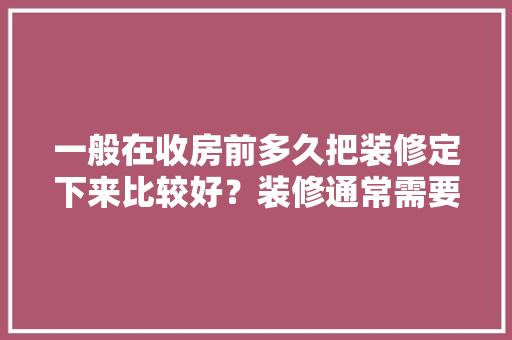 一般在收房前多久把装修定下来比较好？装修通常需要多长时间，准备装修前要干什么事情。 一般在收房前多久把装修定下来比较好？装修通常需要多长时间，准备装修前要干什么事情。 家居装饰