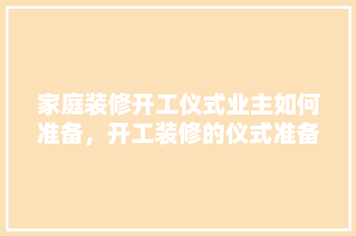 家庭装修开工仪式业主如何准备，开工装修的仪式准备什么东西。 家庭装修开工仪式业主如何准备，开工装修的仪式准备什么东西。 家居装饰