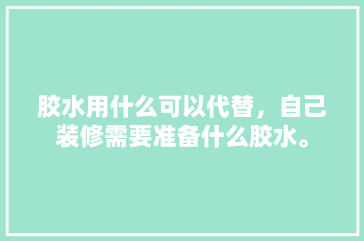 胶水用什么可以代替，自己装修需要准备什么胶水。 胶水用什么可以代替，自己装修需要准备什么胶水。 装修知识