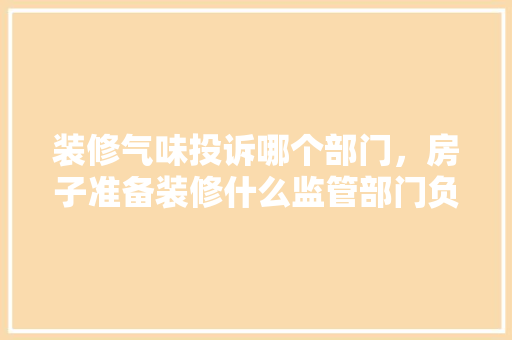装修气味投诉哪个部门，房子准备装修什么监管部门负责。 装修气味投诉哪个部门，房子准备装修什么监管部门负责。 买房须知