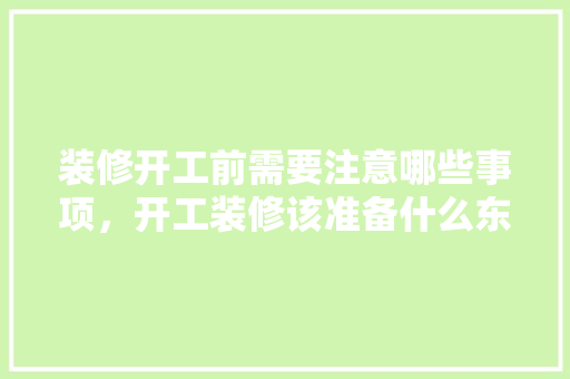 装修开工前需要注意哪些事项，开工装修该准备什么东西。 装修开工前需要注意哪些事项，开工装修该准备什么东西。 二手房