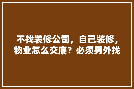 不找装修公司，自己装修，物业怎么交底？必须另外找设计师设计吗，装修自装先准备什么材料呢。 不找装修公司，自己装修，物业怎么交底？必须另外找设计师设计吗，装修自装先准备什么材料呢。 买房须知