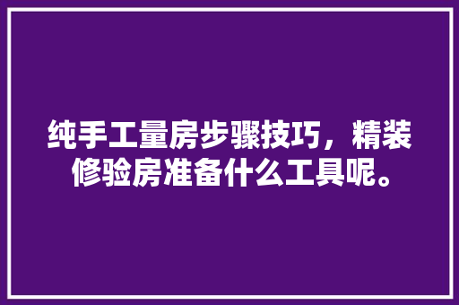 纯手工量房步骤技巧，精装修验房准备什么工具呢。 纯手工量房步骤技巧，精装修验房准备什么工具呢。 家居装饰