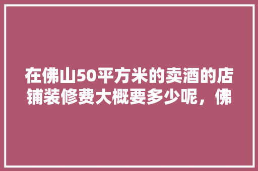 在佛山50平方米的卖酒的店铺装修费大概要多少呢，佛山新房装修。 在佛山50平方米的卖酒的店铺装修费大概要多少呢，佛山新房装修。 家居装饰